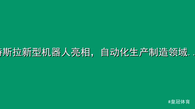 特斯拉新型机器人亮相，自动化生产制造领域再迎突破