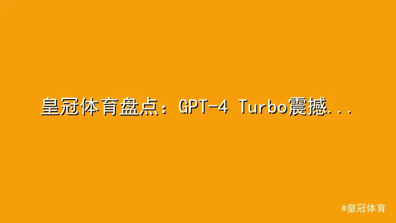 皇冠体育 - 皇冠体育盘点：GPT-4 Turbo震撼发布，性能全面升级 配图1