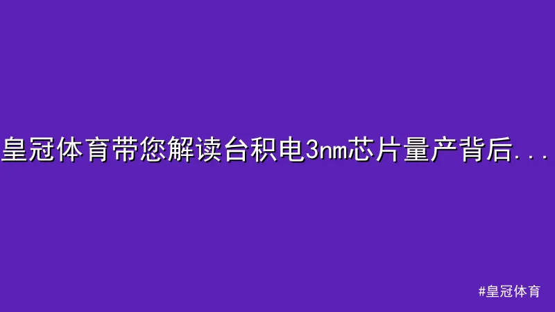 皇冠体育带您解读台积电3nm芯片量产背后的技术革新