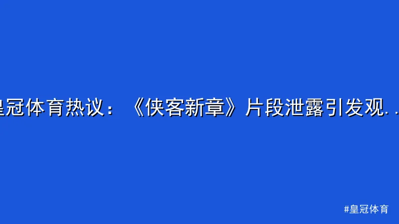 皇冠体育热议：《侠客新章》片段泄露引发观众关注