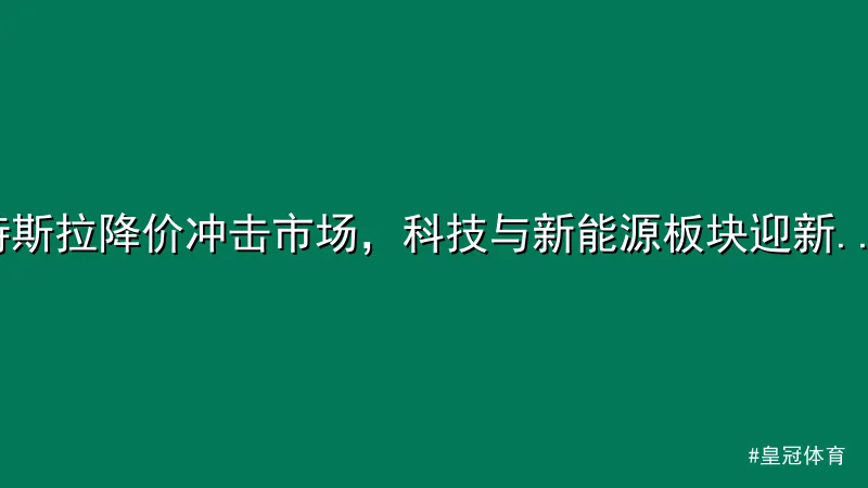 特斯拉降价冲击市场，科技与新能源板块迎新变局